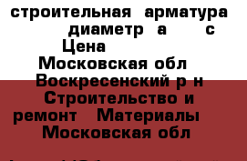 строительная  арматура    6-18  диаметр  а3  500с › Цена ­ 25 500 - Московская обл., Воскресенский р-н Строительство и ремонт » Материалы   . Московская обл.